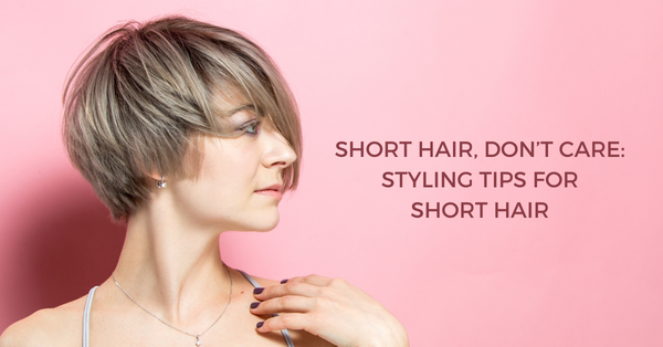 Short Hair, Don’t Care: Styling Tips for Short Hair