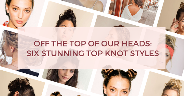 Off the Top of Our Heads: Six Stunning Top Knot Styles